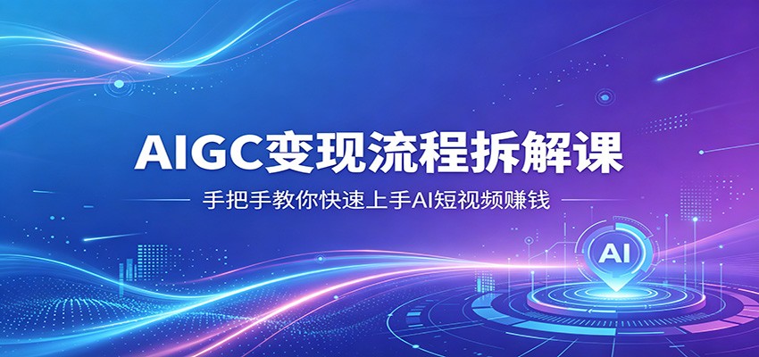 AIGC变现流程拆解课，手把手教你快速上手AI短视频赚钱-985网创