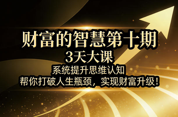 财富的智慧第十期，3天大课，系统提升思维认知，帮你打破人生瓶颈，实现财富升级！-985网创