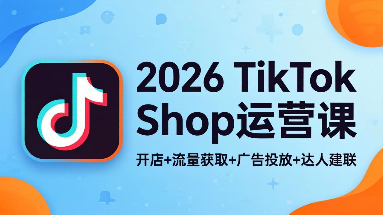 2026TikTok Shop运营课：开店+流量获取+广告投放+达人建联，解锁海外电商掘金路径-985网创