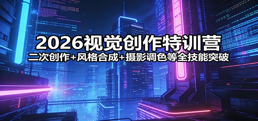 2026视觉创作特训营：二次创作+风格合成+摄影调色等全技能突破-985网创