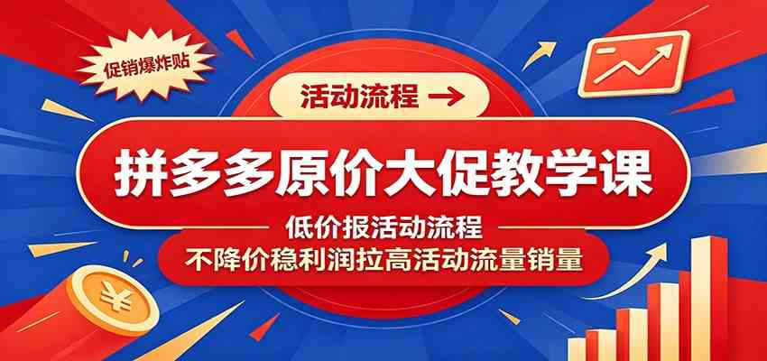 拼多多原价大促教学课：低价报活动流程，不降价稳利润拉高活动流量销量-985网创