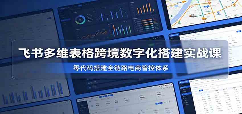 飞书多维表格跨境数字化搭建实战课，零代码搭建全链路电商管控体系-985网创