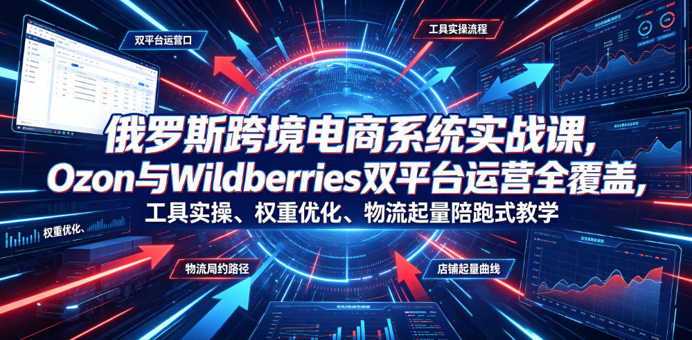 俄罗斯跨境电商系统实战课，Ozon与Wildberries双平台运营全覆盖，工具实操、权重优化、物流履约、店铺起量陪跑式教学-985网创