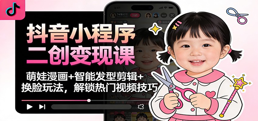 抖音小程序二创变现课：萌娃漫画+智能发型剪辑+换脸玩法，解锁热门视频技巧-985网创