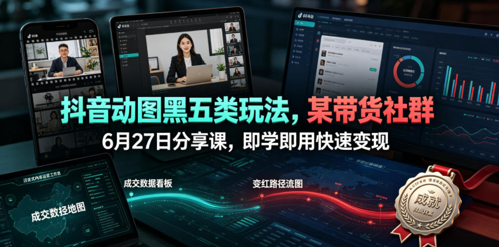 抖音动图黑五类玩法，某带货社群6月27日分享课，即学即用快速变现-985网创