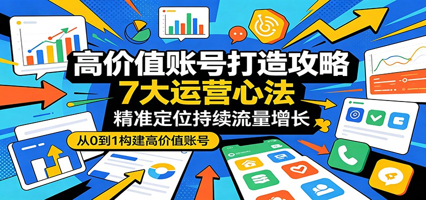 高价值账号打造攻略：7大运营心法，精准定位持续流量增长-985网创