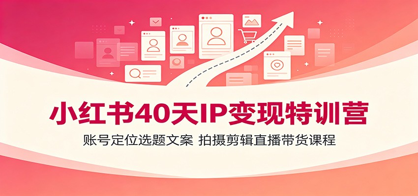 小红书40天IP变现特训营：账号定位选题文案，拍摄剪辑直播带货课程-985网创