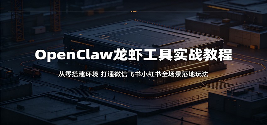 OpenClaw龙虾工具实战教程：从零搭建环境，打通微信飞书小红书全场景落地玩法-985网创