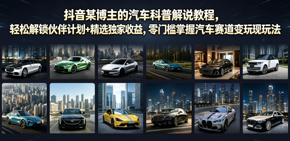 抖音某博主的汽车科普解说教程，轻松解锁伙伴计划+精选独家收益，零门槛掌握汽车赛道变现玩法-985网创