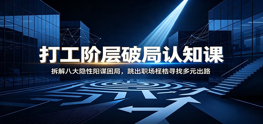 打工阶层破局认知：拆解八大隐性阳谋困局，跳出职场桎梏寻找多元出路-985网创