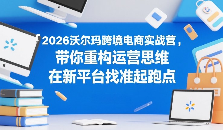 2026沃尔玛跨境电商实战营，带你重构运营思维，在新平台找准起跑点-985网创