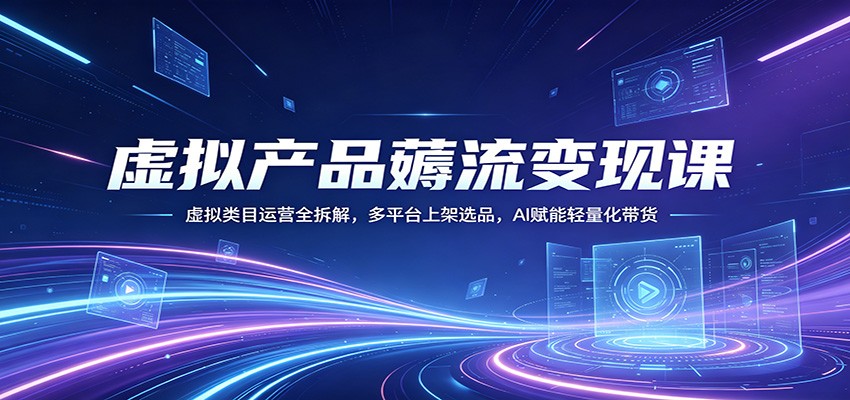 虚拟产品薅流变现课：虚拟类目运营全拆解，多平台上架选品，AI赋能轻量化带货-985网创