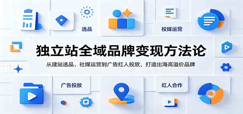 独立站全域品牌变现方法论：从建站选品、社媒运营到广告红人投放，打造出海高溢价品牌-985网创
