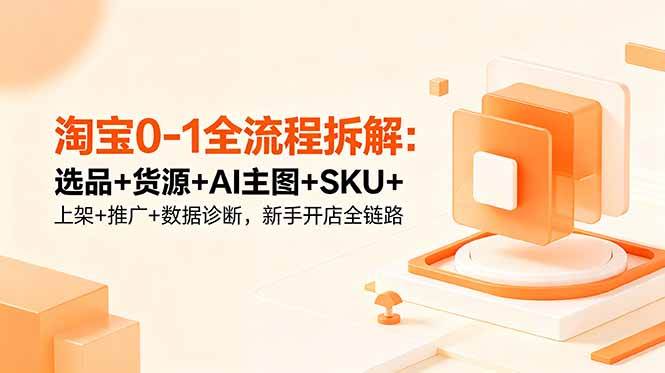 （18765期）淘宝0-1全流程拆解：选品+货源+AI主图+SKU+上架+推广+数据诊断，新手开店全链路-985网创