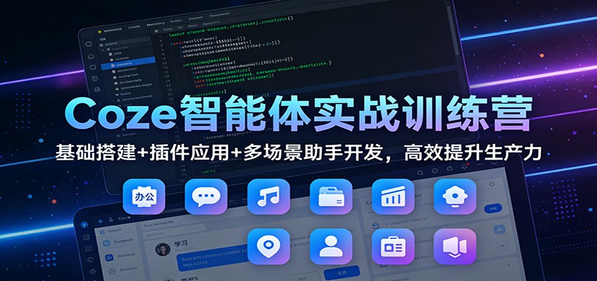 Coze智能体实战训练营：基础搭建+插件应用+多场景助手开发，高效提升生产力-985网创