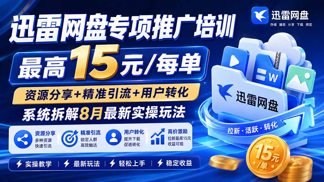 迅雷网盘专项推广培训-更新8月——最高15元/每单，资源分享+精准引流+用户转化，系统拆解最新实操玩法-985网创