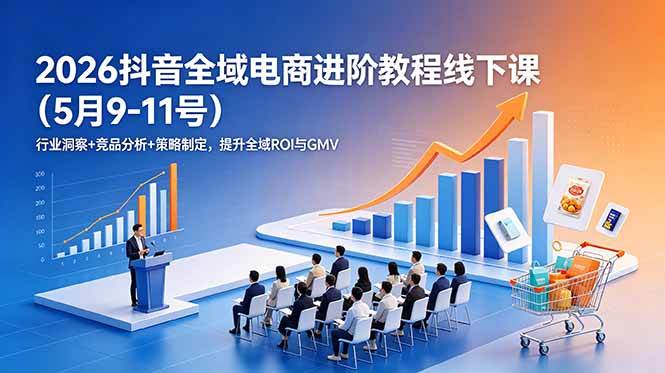 （18893期）2026抖音全域电商进阶教程线下课（5月9-11号）行业洞察+竞品分析+策略制定，提升全域ROI与GMV-985网创