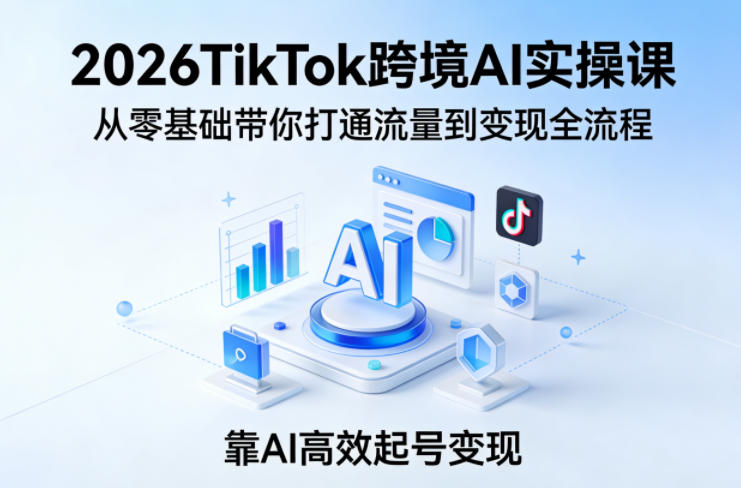 2026TikTok跨境AI实操课，从零基础带你打通流量到变现全流程，靠AI高效起号变现-985网创