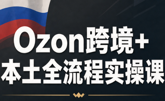 Ozon跨境+本土全流程实操课-985网创
