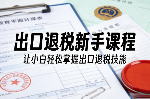 出口退税新手课程，让小白轻松掌握出口退税技能-985网创