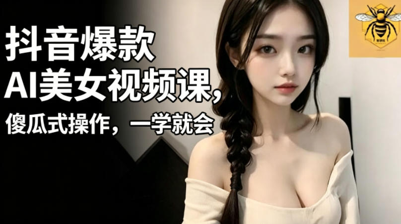 抖音爆款AI美女视频课，傻瓜式操作，一学就会，1个小就能上手-985网创