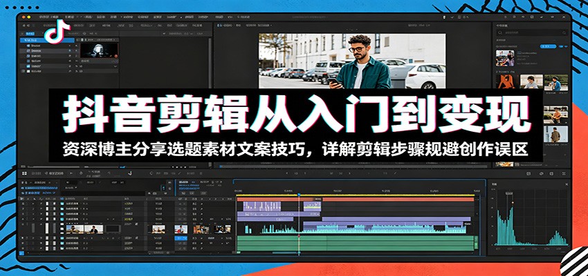 抖音剪辑从入门到变现：资深博主分享选题素材文案技巧，详解剪辑步骤规避创作误区-985网创