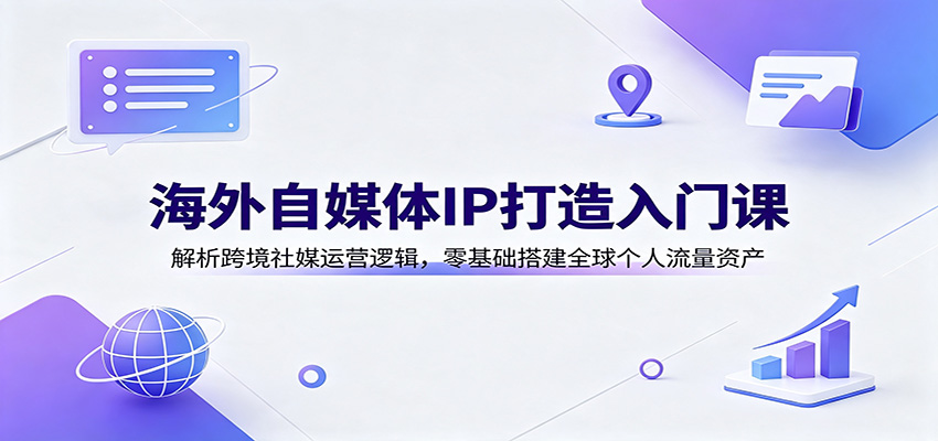 海外自媒体IP打造入门课：解析跨境社媒运营逻辑，零基础搭建全球个人流量资产-985网创