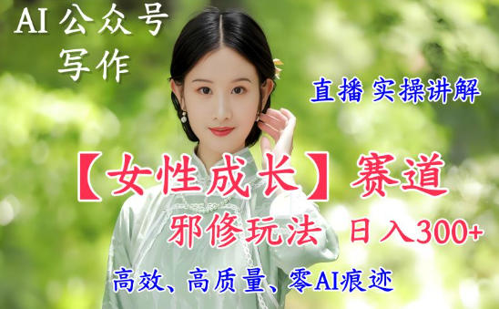 AI写作【女性成长】赛道内容邪修玩法，日入5张+，直播落地实操讲解-985网创