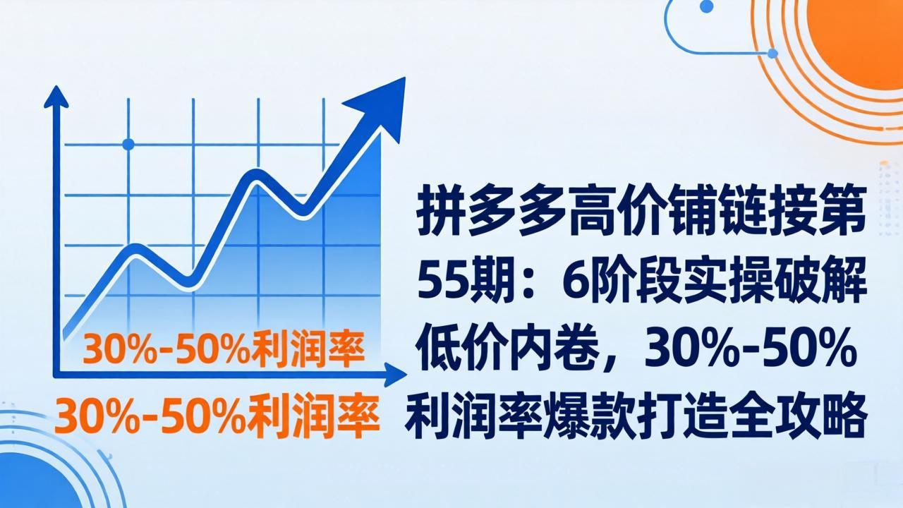 拼多多高价铺链接第55期：6阶段实操破解低价内卷，30%-50%利润率爆款打造全攻略-985网创