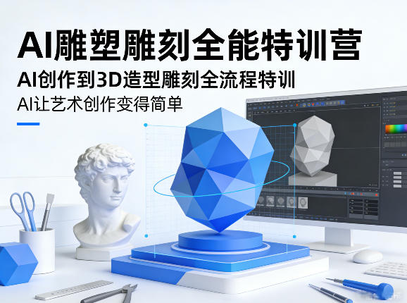 AI雕塑雕刻全能特训营，AI创作到3D造型雕刻全流程特训，AI让艺术创作变得简单-985网创