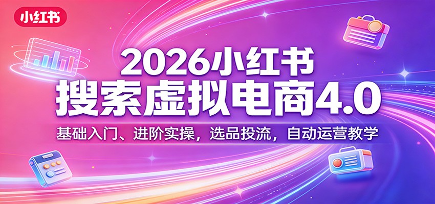 2026小红书搜索虚拟电商4.0：基础入门、进阶实操，选品投流，自动运营教学-985网创