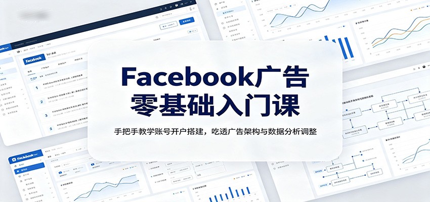 Facebook广告零基础入门课：手把手教学账号开户搭建，吃透广告架构与数据分析调整-985网创