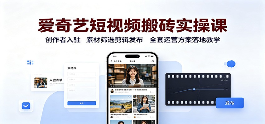 爱奇艺短视频搬砖实操课：创作者入驻，素材筛选剪辑发布，全套运营方案落地教学-985网创