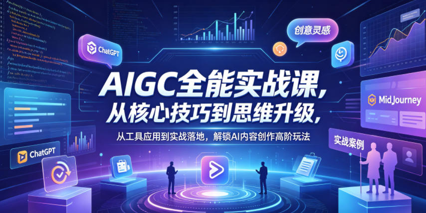 AIGC全能实战课，从核心技巧到思维升级，从工具应用到实战落地，解锁AI内容创作高阶玩法-985网创