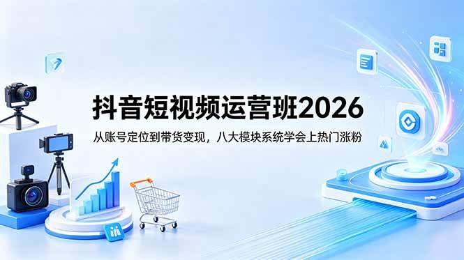 （18686期）抖音短视频运营班2026：从账号定位到带货变现，八大模块系统学会上热门涨粉-985网创
