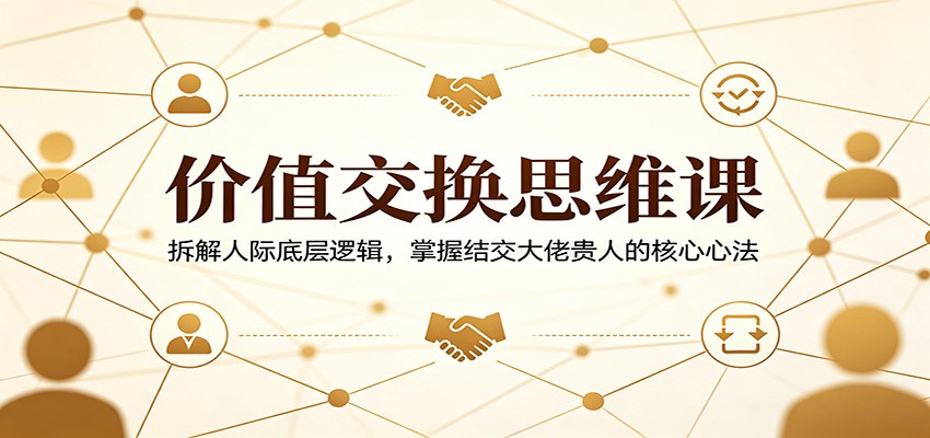 价值交换思维课：拆解人际底层逻辑，掌握结交大佬贵人的核心心法-985网创