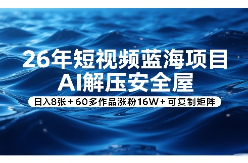 26年短视频蓝海项目，AI解压安全屋，日入8张+60多作品涨粉16W+可复制矩阵-985网创