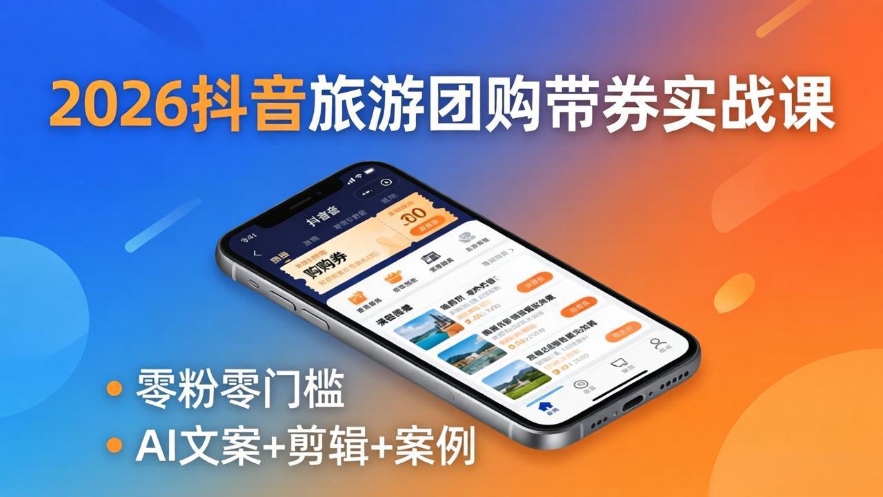 2026抖音旅游团购带券实战课：零粉零门槛，AI文案+剪辑+案例，躺着赚门票佣金-985网创