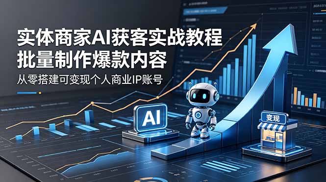 实体商家AI获客实战教程：批量制作爆款内容，从零搭建可变现个人商业IP账号-985网创