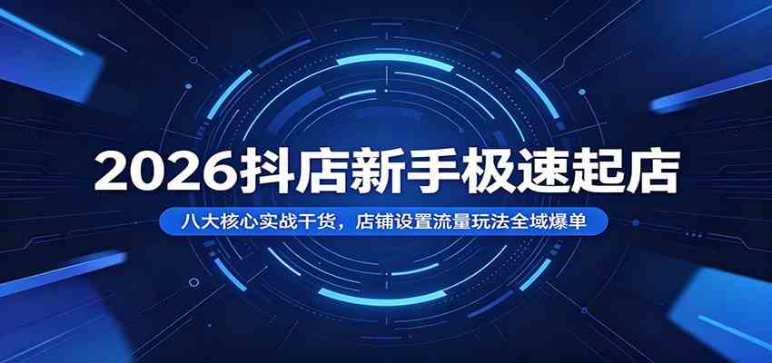 2026抖店新手极速起店：八大核心实战干货，店铺设置流量玩法全域爆单-985网创