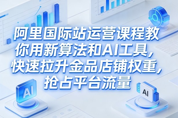 阿里国际站运营课程，教你用新算法和AI工具，快速拉升金品店铺权重，抢占平台流量（更新2026年08月）-985网创