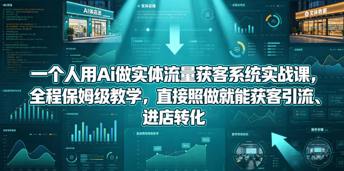 一个人用Ai做实体流量获客系统实战课，全程保姆级教学，直接照做就能获客引流、进店转化-985网创