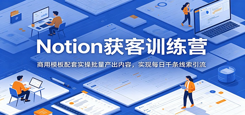 Notion获客训练营：商用模板配套实操批量产出内容，实现每日千条线索引流-985网创