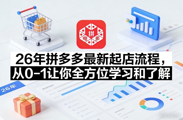26年拼多多最新起店流程，从0-1让你全方位学习和了解（05月28日更新）-985网创