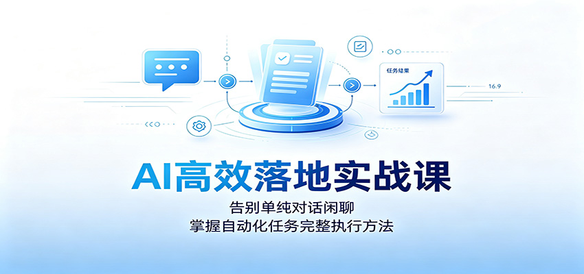 AI高效落地实战课：告别单纯对话闲聊，掌握自动化任务完整执行方法-985网创