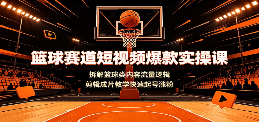 篮球赛道短视频爆款实操课：拆解篮球类内容流量逻辑，剪辑成片教学快速起号涨粉-985网创