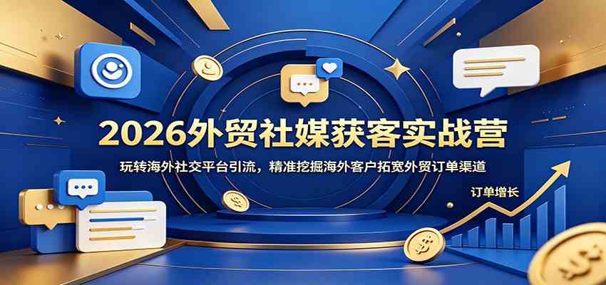 2026外贸社媒获客实战营：玩转海外社交平台引流，精准挖掘海外客户拓宽外贸订单渠道-985网创