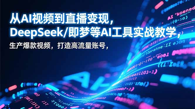 从AI视频到直播变现，DeepSeek/即梦等AI工具实战教学，生产爆款视频，打造高流量账号-985网创