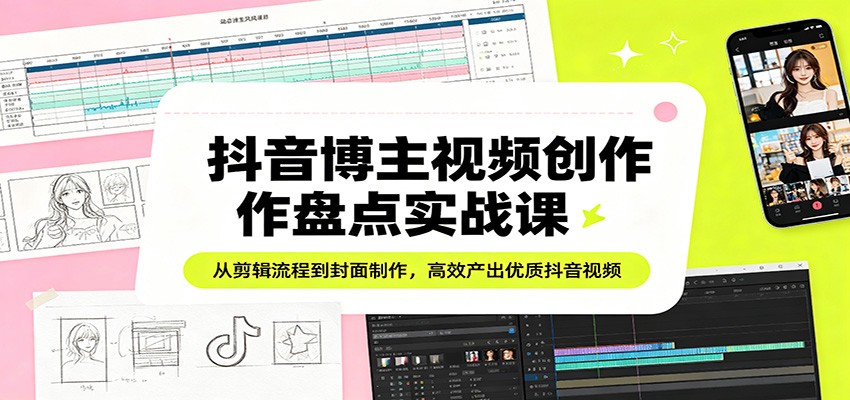 抖音博主视频创作盘点实战课：从剪辑流程到封面制作，高效产出优质抖音视频-985网创