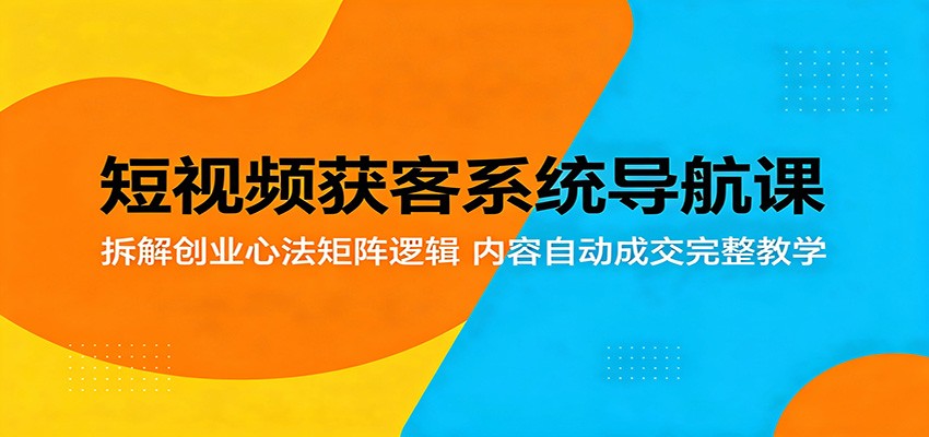 短视频获客系统导航课：拆解创业心法矩阵逻辑，内容自动成交完整教学-985网创